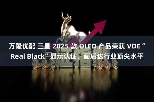 万隆优配 三星 2025 款 OLED 产品荣获 VDE“Real Black”显示认证，画质达行业顶尖水平