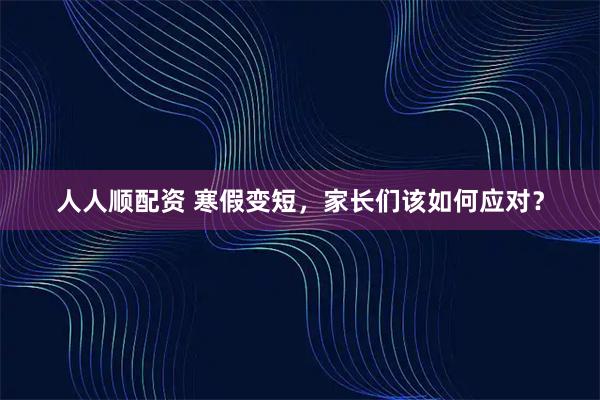 人人顺配资 寒假变短，家长们该如何应对？