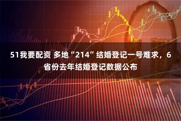 51我要配资 多地“214”结婚登记一号难求，6省份去年结婚登记数据公布