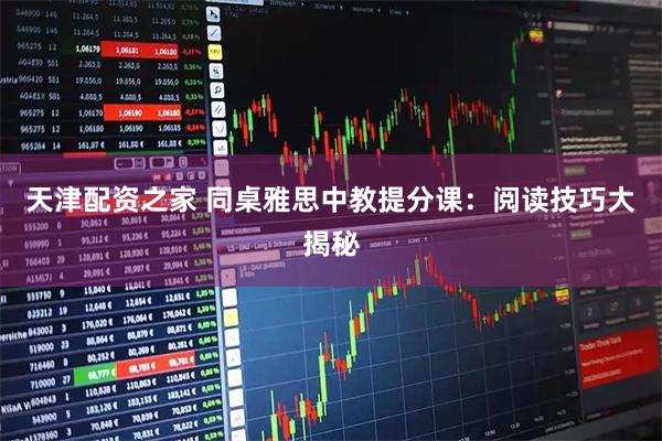天津配资之家 同桌雅思中教提分课：阅读技巧大揭秘