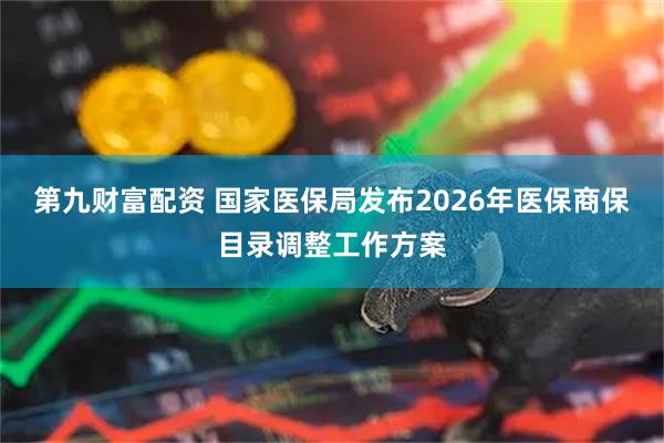 第九财富配资 国家医保局发布2026年医保商保目录调整工作方案
