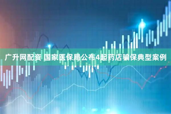 广升网配资 国家医保局公布4起药店骗保典型案例