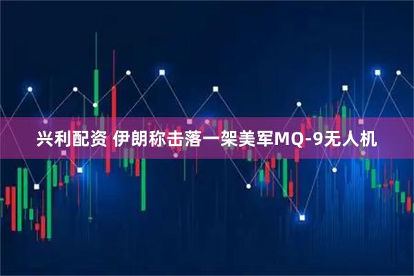 兴利配资 伊朗称击落一架美军MQ-9无人机