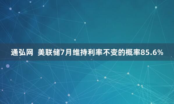 通弘网  美联储7月维持利率不变的概率85.6%